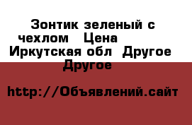 Зонтик зеленый с чехлом › Цена ­ 1 000 - Иркутская обл. Другое » Другое   